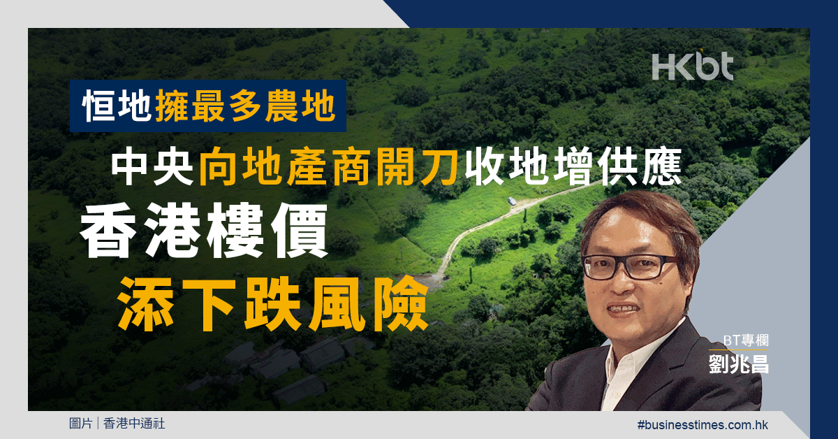 恒地擁最多農地 中央向地產商開刀收地增供應 香港樓價或大跌