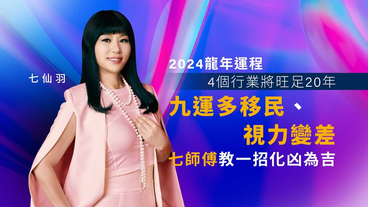 七仙羽2024龍年運程：4個行業將旺足20年！九運多移民、視力變差｜七師傅教一招化凶為吉